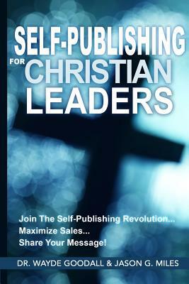 Self Publishing For Christian Leaders: Join The Self-Publishing Revolution, Maximize Sales, Share Your Message by Wayde Goodall, Jason G. Miles