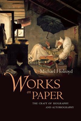 Works on Paper: The Craft of Biography and Autobiography by Michael Holroyd