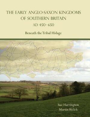 The Early Anglo-Saxon Kingdoms of Southern Britain Ad 450-650: Beneath the Tribal Hidage by Sue Harrington, Martin Welch