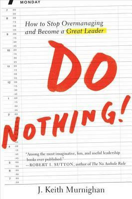 Do Nothing!: How to Stop Overmanaging and Become a Great Leader by J. Keith Murnighan
