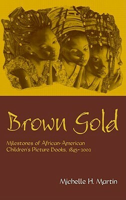 Brown Gold: Milestones of African American Children's Picture Books, 1845-2002 by Michelle Martin