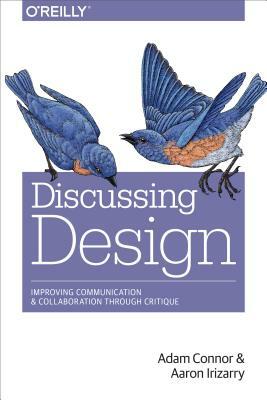 Discussing Design: Improving Communication and Collaboration Through Critique by Adam Connor, Aaron Irizarry