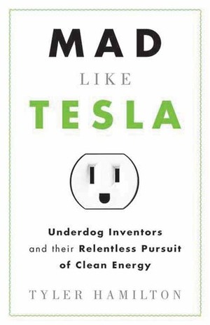 Mad Like Tesla: Underdog Inventors and their Relentless Pursuit of Clean Energy by Tyler Hamilton