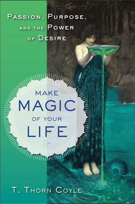 Make Magic of Your Life: Passion, Purpose, and the Power of Desire by T. Thorn Coyle