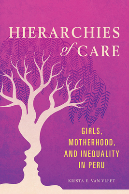 Hierarchies of Care, Volume 1: Girls, Motherhood, and Inequality in Peru by Krista E. Van Vleet