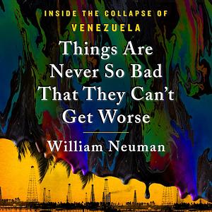Things Are Never So Bad That They Can't Get Worse: Inside the Collapse of Venezuela by William Neuman