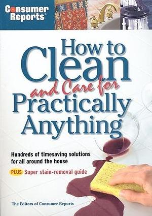 How to Clean and Care for Practically Anything by Consumer Reports, Consumer Reports