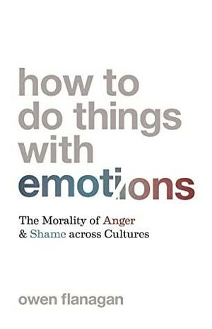 How to Do Things with Emotions: The Morality of Anger and Shame across Cultures by Owen Flanagan
