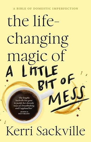 The Life-Changing Magic of a Little Bit of Mess by Kerri Sackville