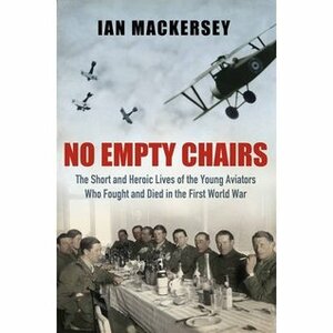 No Empty Chairs: The Short and Heroic Lives of the Young Aviators Who Fought and Died in the First World War by Ian Mackersey