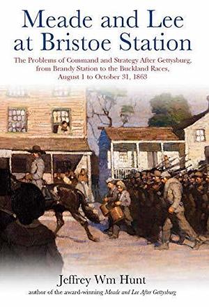 Meade and Lee at Bristoe Station: The Problems of Command and Strategy after Gettysburg, from Brandy Station to the Buckland Races, August 1 to October 31, 1863 by Jeffrey Wm Hunt, Jeffrey Wm Hunt