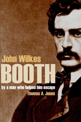 John Wilkes Booth: By a Man Who Helped Him Escape (Annotated) by Thomas Jones