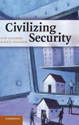 Civilizing Security by Neil Walker, Ian Loader