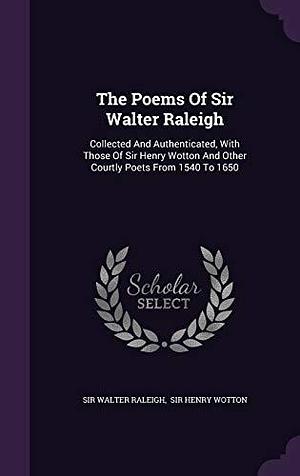 The Poems Of Sir Walter Raleigh: Collected And Authenticated, With Those Of Sir Henry Wotton And Other Courtly Poets From 1540 To 1650 by Walter Raleigh, Walter Raleigh, Henry Wotton