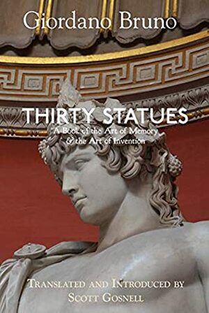 Thirty Statues: A Book of the Art of Memory & the Art of Invention (Giordano Bruno Collected Works) by Giordano Bruno, Scott Gosnell