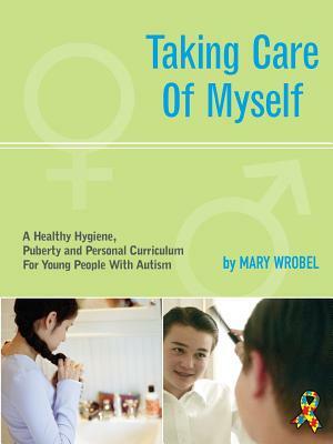 Taking Care of Myself: A Hygiene, Puberty and Personal Curriculum for Young People with Autism by Mary Wrobel