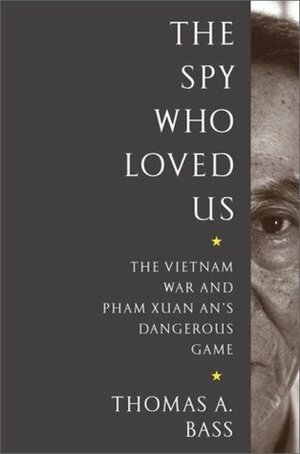 The Spy Who Loved Us: The Vietnam War and Pham Xuan An's Dangerous Game by Thomas A. Bass