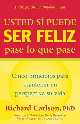 Usted Si Puede Ser Feliz Pase Lo Que Pase: Cinco Principios Para Mantener En Perspectiva Su Vida, You Can Be Happy No Matter What, Spanish-Language Ed by Richard Carlson