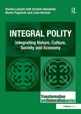 Integral Polity: Integrating Nature, Culture, Society and Economy by Ronnie Lessem, Ibrahim Abouleish, Louis Herman