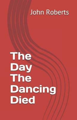The Day the Dancing Died by John Roberts