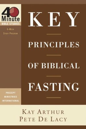 Key Principles of Biblical Fasting by Kay Arthur, Pete De Lacy