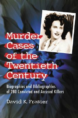 Murder Cases of the Twentieth Century: Biographies and Bibliographies of 280 Convicted or Accused Killers by David K. Frasier