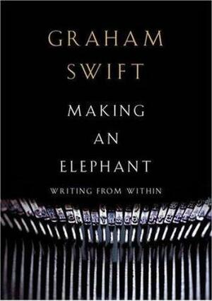 Making An Elephant: Writing From Within by Graham Swift