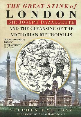 The Great Stink of London: Sir Joseph Bazalgette and the Cleansing of the Victorian Metropolis by Adam Hart-Davis, Stephen Halliday