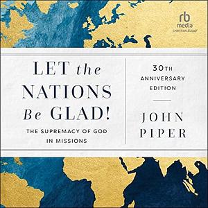 Let the Nations Be Glad!, 30th Anniversary Edition: The Supremacy of God in Missions by John Piper, John Piper, Mike Lenz