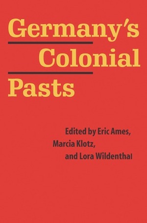 Germany's Colonial Pasts by Lora Wildenthal, Eric Ames, Marcia Klotz