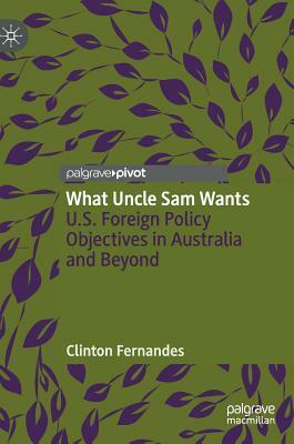 What Uncle Sam Wants: U.S. Foreign Policy Objectives in Australia and Beyond by Clinton Fernandes