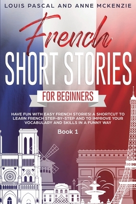French Short Stories for Beginners: Have Fun with Easy French Stories! a Shortcut to Learn French step-by-step and to Improve Your Vocabulary and Skil by Anne McKenzie, Louis Pascal