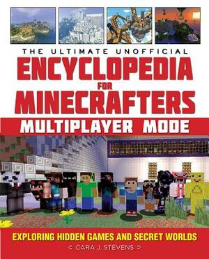 The Ultimate Unofficial Encyclopedia for Minecrafters: Multiplayer Mode: Exploring Hidden Games and Secret Worlds by Cara J. Stevens