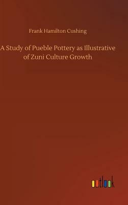 A Study of Pueble Pottery as Illustrative of Zuni Culture Growth by Frank Hamilton Cushing