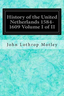 History of the United Netherlands 1584-1609 Volume I of II by John Lothrop Motley