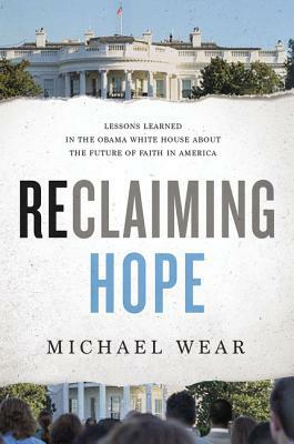Reclaiming Hope: Lessons Learned in the Obama White House about the Future of Faith in America by Michael R. Wear