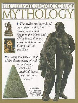 The Ultimate Encyclopedia of Mythology: The myths and legends of the ancient worlds, from Greece, Rome and Egypt to the Norse and Celtic lands, through Persia and India to China and the Far East by Arthur Cotterell, Rachel Storm