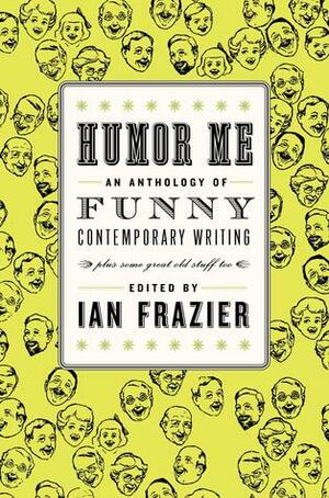 Humor Me: An Anthology of Funny Contemporary Writing (Plus Some Great Old Stuff Too) by Ian Frazier