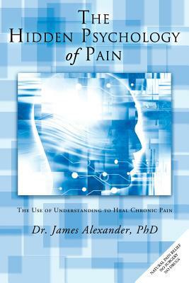 The Hidden Psychology of Pain: The Use of Understanding to Heal Chronic Pain by Dr James Alexander, James Alexander