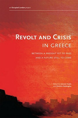 Revolt and Crisis in Greece: Between a Present Yet to Pass and a Future Still to Come by Dimitris Dalakoglou, Antonis Vradis