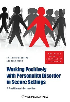 Working Positively with Personality Disorder in Secure Settings: A Practitioner's Perspective by Phil Willmot, Neil Gordon