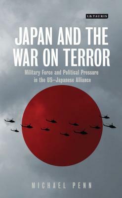 Japan and the War on Terror: Military Force and Political Pressure in the Us-Japanese Alliance by Michael Penn