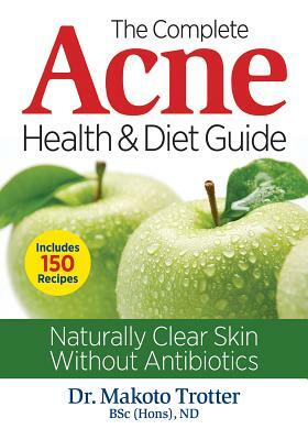 The Complete Acne Health and Diet Guide: Naturally Clear Skin Without Antibiotics by Makoto Trotter