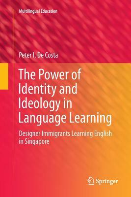 The Power of Identity and Ideology in Language Learning: Designer Immigrants Learning English in Singapore by Peter I. de Costa