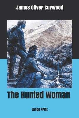 The Hunted Woman: Large Print by James Oliver Curwood