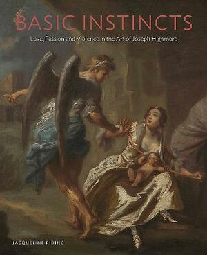 Basic Instincts: Love, Lust and Violence in the Art of Joseph Highmore by Jacqueline Riding