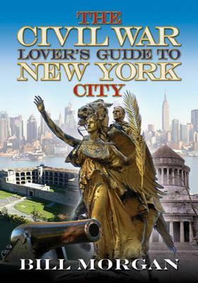 The Civil War Lover's Guide to New York City by Bill Morgan