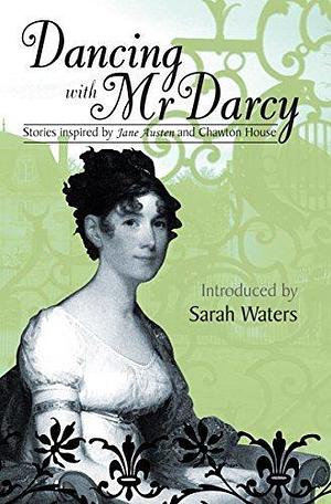 Dancing With Mr Darcy: Stories inspired by Jane Austen and Chawton House by Chawton House, Sarah Waters, Sarah Waters