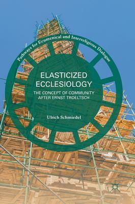 Elasticized Ecclesiology: The Concept of Community After Ernst Troeltsch by Ulrich Schmiedel