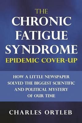 The Chronic Fatigue Syndrome Epidemic Cover-up: How a Little Newspaper Solved the Biggest Scientific and Political Mystery of Our Time by Charles Ortleb